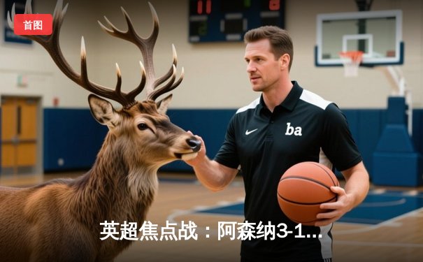 英超焦点战：阿森纳3-1力克曼联，萨卡一传一射主导胜利